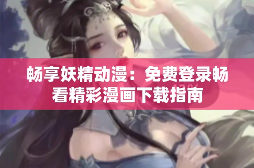 暢享妖精動漫：免費登錄暢看精彩漫畫下載指南