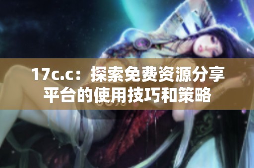 17c.c：探索免費(fèi)資源分享平臺的使用技巧和策略