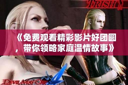《免費觀看精彩影片好團圓，帶你領(lǐng)略家庭溫情故事》