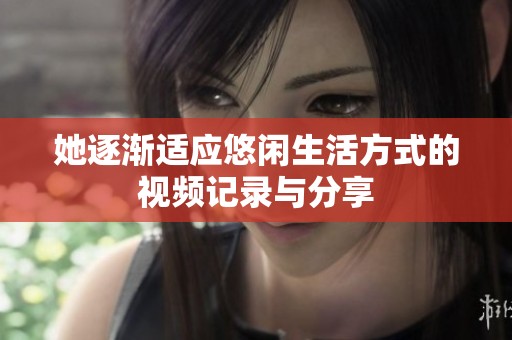她逐漸適應(yīng)悠閑生活方式的視頻記錄與分享
