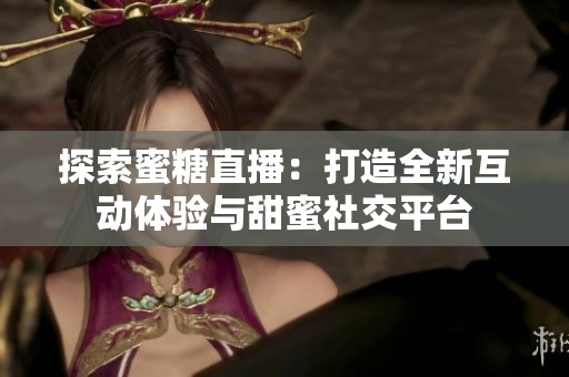 探索蜜糖直播：打造全新互動體驗與甜蜜社交平臺