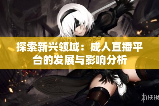 探索新興領(lǐng)域：成人直播平臺的發(fā)展與影響分析