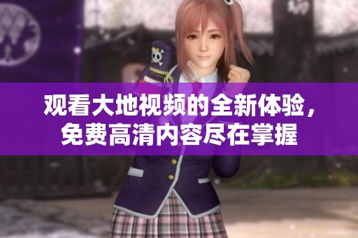 觀看大地視頻的全新體驗，免費高清內容盡在掌握