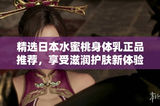 精選日本水蜜桃身體乳正品推薦，享受滋潤護(hù)膚新體驗(yàn)