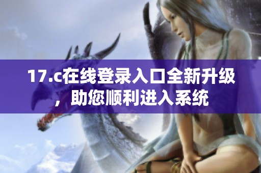 17.c在線登錄入口全新升級(jí)，助您順利進(jìn)入系統(tǒng)