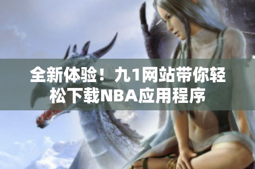 全新體驗(yàn)！九1網(wǎng)站帶你輕松下載NBA應(yīng)用程序