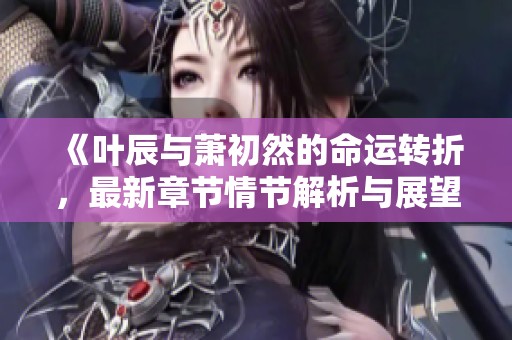 《葉辰與蕭初然的命運轉(zhuǎn)折，最新章節(jié)情節(jié)解析與展望》