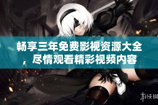 暢享三年免費(fèi)影視資源大全，盡情觀看精彩視頻內(nèi)容