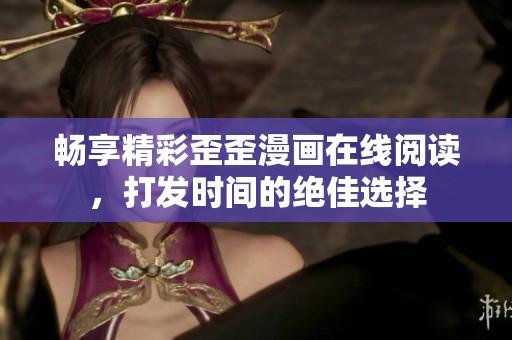 暢享精彩歪歪漫畫(huà)在線閱讀，打發(fā)時(shí)間的絕佳選擇