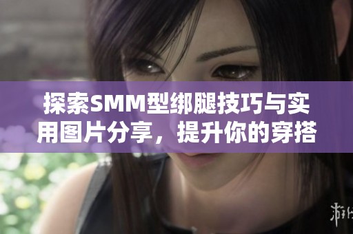 探索SMM型綁腿技巧與實(shí)用圖片分享，提升你的穿搭風(fēng)格