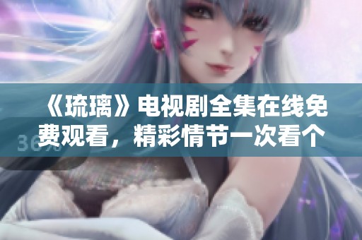 《琉璃》電視劇全集在線免費(fèi)觀看，精彩情節(jié)一次看個(gè)夠