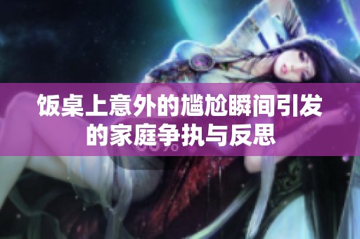 飯桌上意外的尷尬瞬間引發(fā)的家庭爭執(zhí)與反思