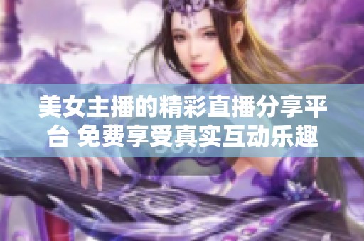 美女主播的精彩直播分享平臺(tái) 免費(fèi)享受真實(shí)互動(dòng)樂(lè)趣