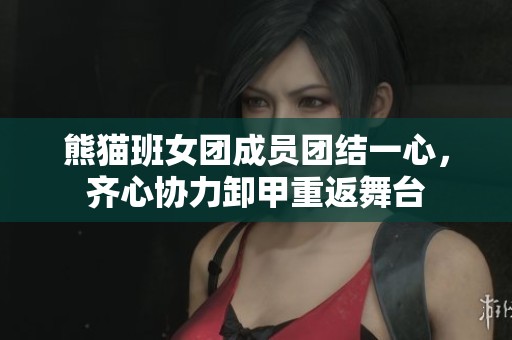 熊貓班女團(tuán)成員團(tuán)結(jié)一心，齊心協(xié)力卸甲重返舞臺