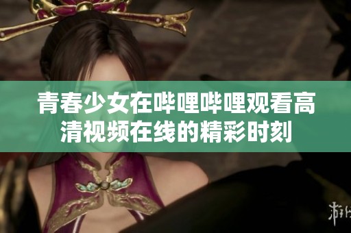 青春少女在嗶哩嗶哩觀看高清視頻在線的精彩時(shí)刻
