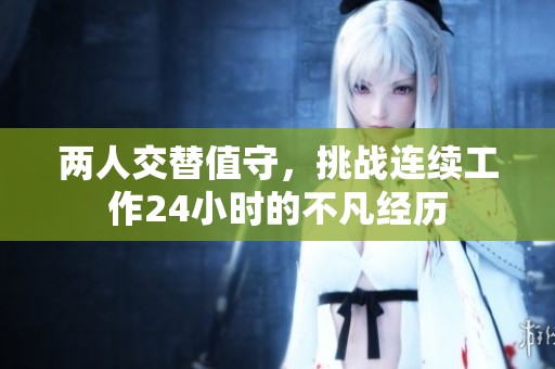 兩人交替值守，挑戰(zhàn)連續(xù)工作24小時的不凡經(jīng)歷