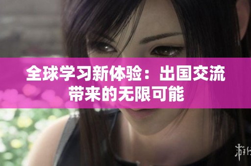 全球?qū)W習新體驗：出國交流帶來的無限可能