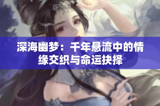 深海幽夢：千年懸流中的情緣交織與命運(yùn)抉擇
