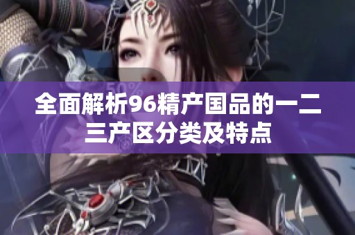 全面解析96精產(chǎn)國(guó)品的一二三產(chǎn)區(qū)分類及特點(diǎn) 全面解析96精產(chǎn)國(guó)品的一二三產(chǎn)區(qū)分類及特點(diǎn)