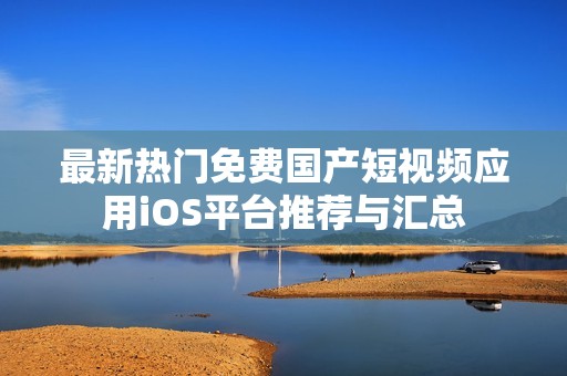 最新熱門免費(fèi)國(guó)產(chǎn)短視頻應(yīng)用iOS平臺(tái)推薦與匯總