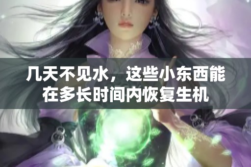 幾天不見水，這些小東西能在多長時(shí)間內(nèi)恢復(fù)生機(jī)
