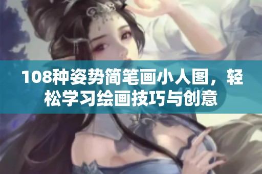 108種姿勢簡筆畫小人圖，輕松學習繪畫技巧與創(chuàng)意