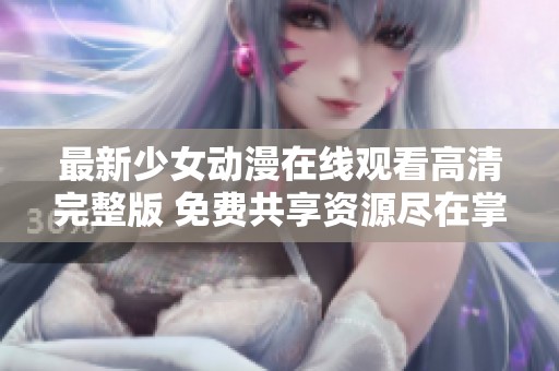 最新少女動(dòng)漫在線觀看高清完整版 免費(fèi)共享資源盡在掌握