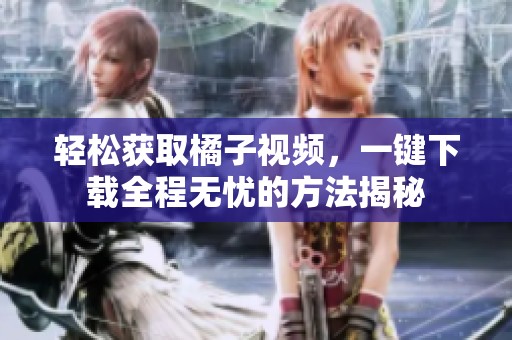 輕松獲取橘子視頻，一鍵下載全程無憂的方法揭秘