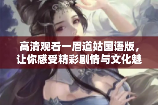 高清觀看一眉道姑國(guó)語(yǔ)版，讓你感受精彩劇情與文化魅力
