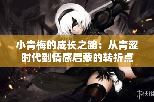 小青梅的成長之路：從青澀時代到情感啟蒙的轉(zhuǎn)折點(diǎn)