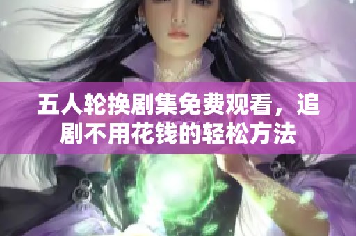 五人輪換劇集免費(fèi)觀看，追劇不用花錢(qián)的輕松方法