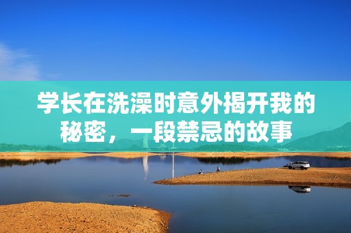 學長在洗澡時意外揭開我的秘密，一段禁忌的故事
