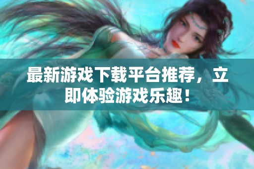 最新游戲下載平臺(tái)推薦，立即體驗(yàn)游戲樂(lè)趣！