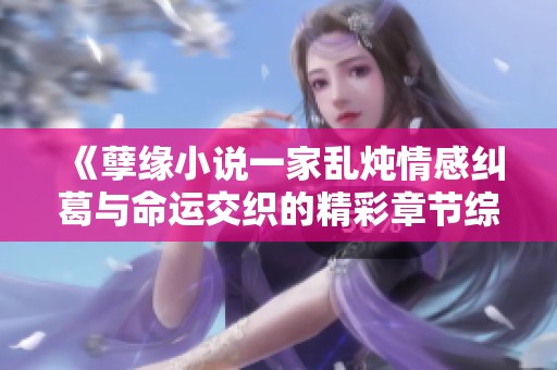 《孽緣小說(shuō)一家亂燉情感糾葛與命運(yùn)交織的精彩章節(jié)綜述》