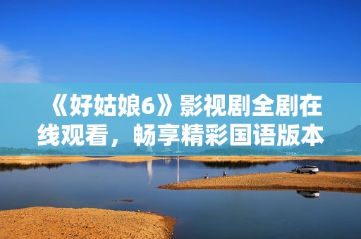 《好姑娘6》影視劇全劇在線觀看，暢享精彩國語版本盡在此處