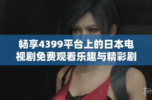 暢享4399平臺(tái)上的日本電視劇免費(fèi)觀看樂趣與精彩劇集推薦