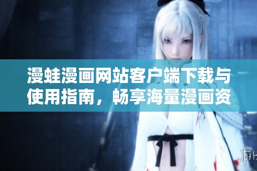 漫蛙漫畫(huà)網(wǎng)站客戶端下載與使用指南，暢享海量漫畫(huà)資源