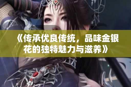 《傳承優(yōu)良傳統(tǒng)，品味金銀花的獨特魅力與滋養(yǎng)》