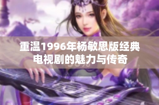 重溫1996年楊敏思版經典電視劇的魅力與傳奇