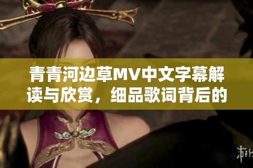 青青河邊草MV中文字幕解讀與欣賞，細(xì)品歌詞背后的故事