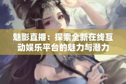 魅影直播：探索全新在線互動(dòng)娛樂(lè)平臺(tái)的魅力與潛力