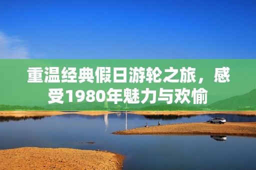 重溫經典假日游輪之旅，感受1980年魅力與歡愉