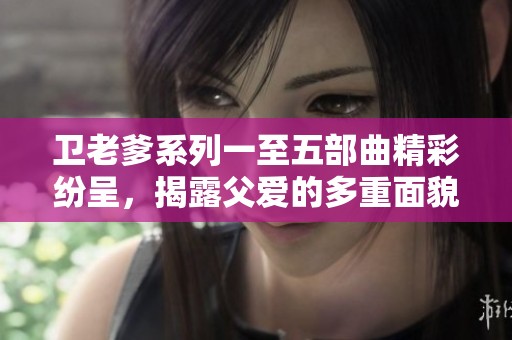 衛(wèi)老爹系列一至五部曲精彩紛呈，揭露父愛的多重面貌