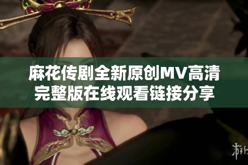 麻花傳劇全新原創(chuàng)MV高清完整版在線(xiàn)觀看鏈接分享