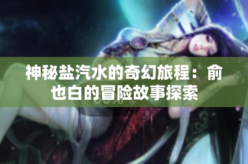神秘鹽汽水的奇幻旅程：俞也白的冒險故事探索