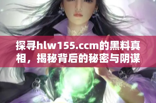 探尋hlw155.ccm的黑料真相，揭秘背后的秘密與陰謀
