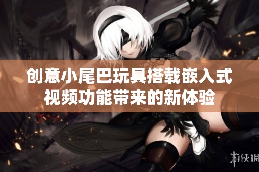 創(chuàng)意小尾巴玩具搭載嵌入式視頻功能帶來的新體驗
