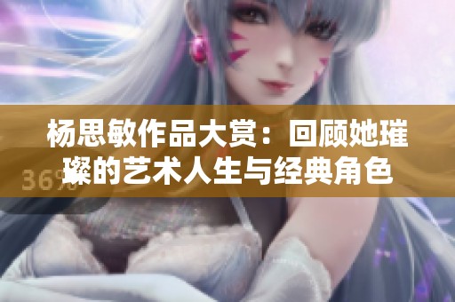 楊思敏作品大賞：回顧她璀璨的藝術人生與經(jīng)典角色