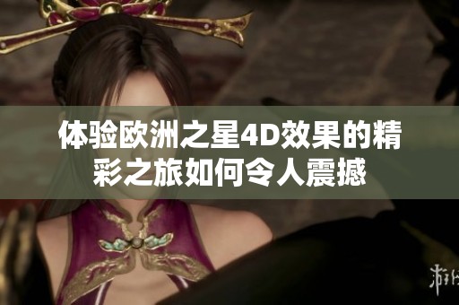 體驗歐洲之星4D效果的精彩之旅如何令人震撼