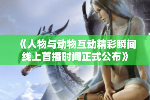 《人物與動物互動精彩瞬間線上首播時間正式公布》